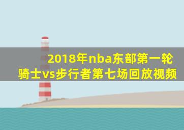 2018年nba东部第一轮骑士vs步行者第七场回放视频