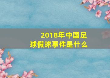 2018年中国足球假球事件是什么