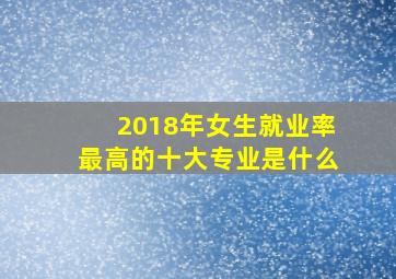 2018年女生就业率最高的十大专业是什么