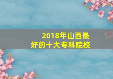 2018年山西最好的十大专科院校