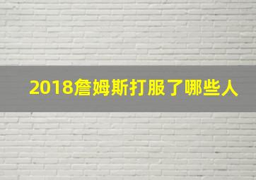 2018詹姆斯打服了哪些人