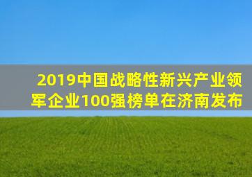 2019中国战略性新兴产业领军企业100强榜单在济南发布