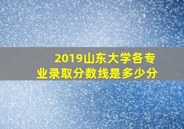 2019山东大学各专业录取分数线是多少分