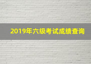 2019年六级考试成绩查询