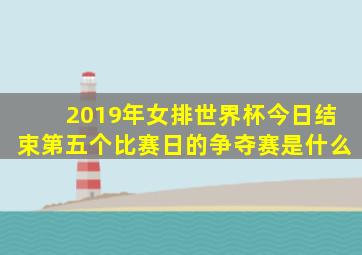 2019年女排世界杯今日结束第五个比赛日的争夺赛是什么