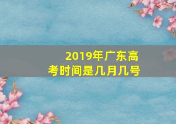 2019年广东高考时间是几月几号