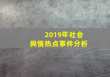 2019年社会舆情热点事件分析