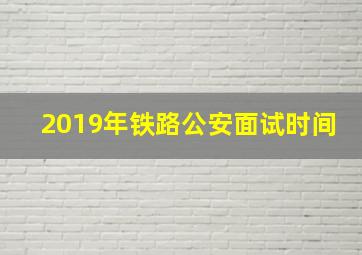 2019年铁路公安面试时间