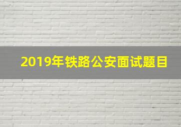 2019年铁路公安面试题目