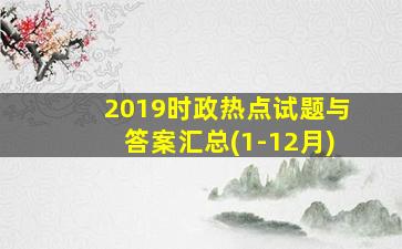 2019时政热点试题与答案汇总(1-12月)