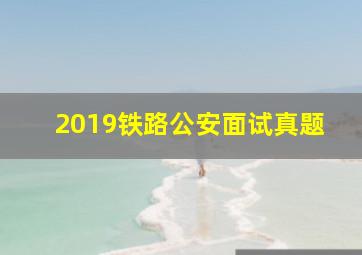 2019铁路公安面试真题