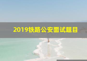 2019铁路公安面试题目