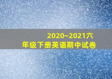 2020~2021六年级下册英语期中试卷