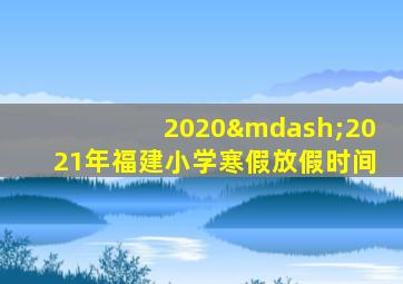 2020—2021年福建小学寒假放假时间