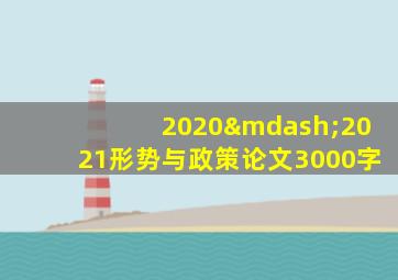 2020—2021形势与政策论文3000字