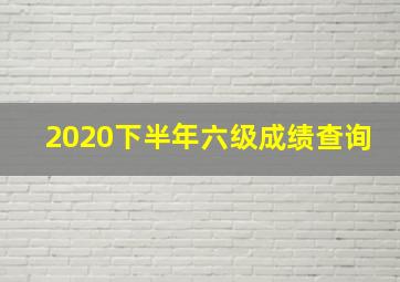 2020下半年六级成绩查询