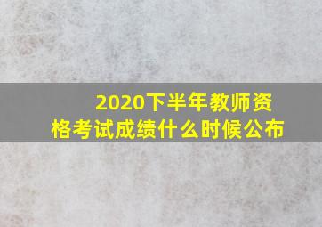 2020下半年教师资格考试成绩什么时候公布