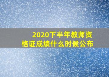 2020下半年教师资格证成绩什么时候公布