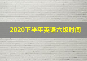 2020下半年英语六级时间