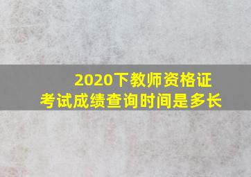 2020下教师资格证考试成绩查询时间是多长