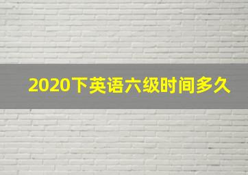 2020下英语六级时间多久