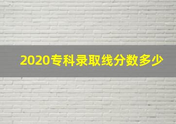 2020专科录取线分数多少