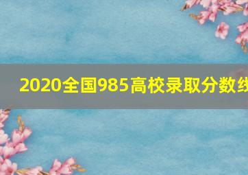 2020全国985高校录取分数线