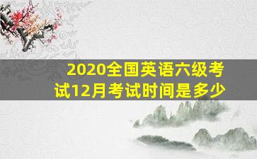 2020全国英语六级考试12月考试时间是多少