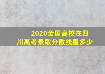 2020全国高校在四川高考录取分数线是多少