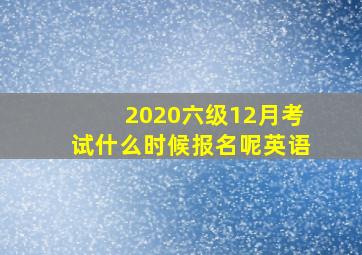 2020六级12月考试什么时候报名呢英语