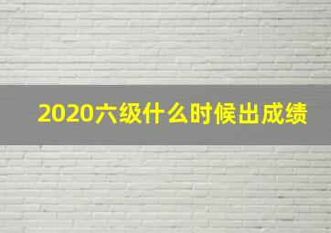 2020六级什么时候出成绩