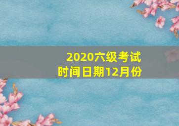 2020六级考试时间日期12月份