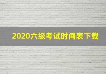 2020六级考试时间表下载