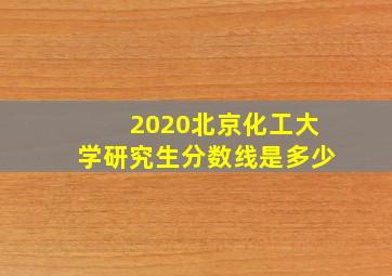 2020北京化工大学研究生分数线是多少