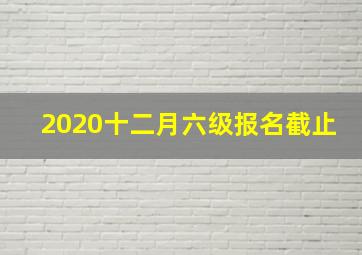 2020十二月六级报名截止