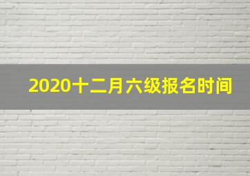 2020十二月六级报名时间