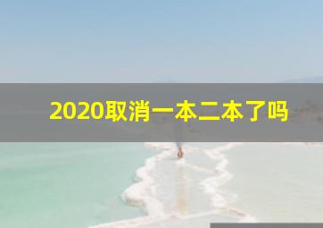 2020取消一本二本了吗