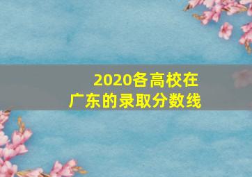 2020各高校在广东的录取分数线