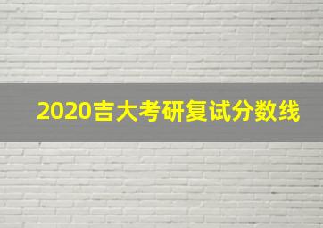 2020吉大考研复试分数线