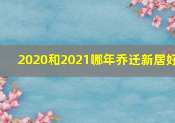 2020和2021哪年乔迁新居好