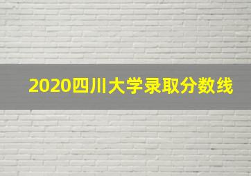 2020四川大学录取分数线