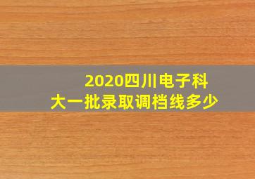 2020四川电子科大一批录取调档线多少