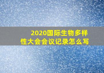 2020国际生物多样性大会会议记录怎么写