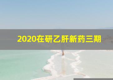 2020在研乙肝新药三期