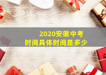 2020安徽中考时间具体时间是多少