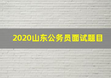 2020山东公务员面试题目