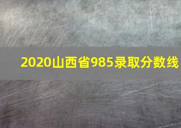 2020山西省985录取分数线