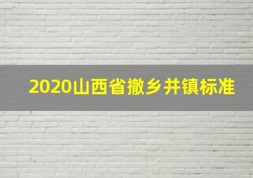 2020山西省撤乡并镇标准