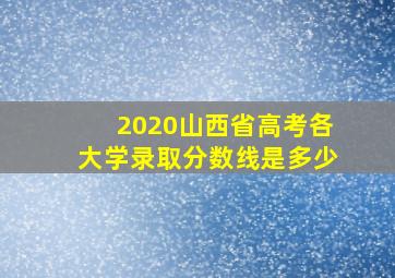 2020山西省高考各大学录取分数线是多少