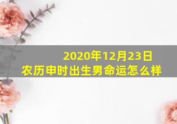 2020年12月23日农历申时出生男命运怎么样